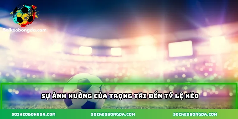 Kèo Tài Xỉu Thẻ Phạt – Vén Màn Chiến Thuật Đọc Kèo Hay 2 3-su-anh-huong-cua-trong-tai-toi-ty-ke-keo