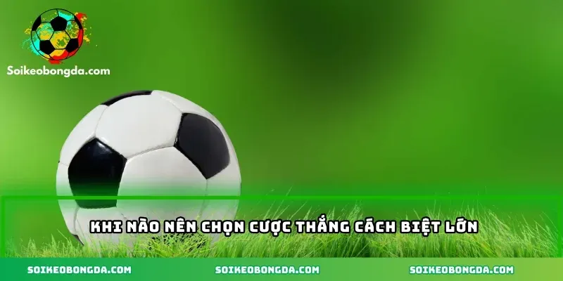 Kèo Tỷ Số Cách Biệt – Phân Tích Chuẩn Xác Tăng Cơ Hội Thắng 3 khi nao nen chon cuoc thang cach biet lon